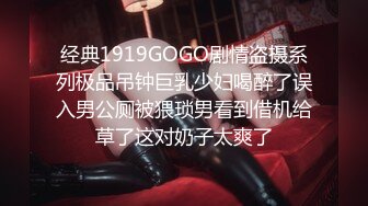 经典1919GOGO剧情盗摄系列极品吊钟巨乳少妇喝醉了误入男公厕被猥琐男看到借机给草了这对奶子太爽了