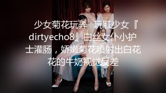 ✿少女菊花玩弄✿玩肛少女『dirtyecho8』白丝女仆小护士灌肠，娇嫩菊花喷射出白花花的牛奶视觉反差