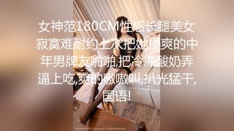 女神范180CM性感长腿美女寂寞难耐约上次把她操爽的中年男牌友啪啪,把冷冻酸奶弄逼上吃,爽的嗷嗷叫,扒光猛干,国语!