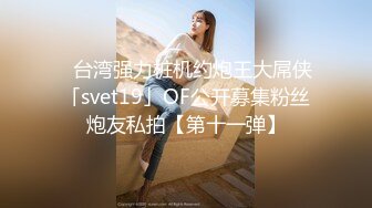 ✨台湾强力桩机约炮王大屌侠「svet19」OF公开募集粉丝炮友私拍【第十一弹】