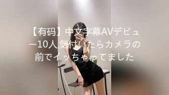 【有码】中文字幕AVデビュー10人,気付いたらカメラの前でイッちゃってました