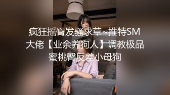 疯狂摇臀发骚求草~推特SM大佬【业余养狗人】调教极品蜜桃臀反差小母狗