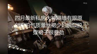 四月最新私房大神隔墙有眼原创厕拍气质蕾丝裙少妇貌似脱穿裙子很费劲