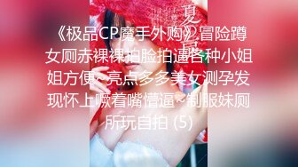 《极品CP魔手外购》冒险蹲女厕赤裸裸拍脸拍逼各种小姐姐方便~亮点多多美女测孕发现怀上噘着嘴懵逼~制服妹厕所玩自拍 (5)