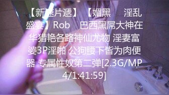 【新速片遞】 【媚黑❤️淫乱盛宴】Rob✨ 巴西黑屌大神在华猎艳各路神仙尤物 淫妻富婆3P淫啪 公狗腰下皆为肉便器 专属性奴第二弹[2.3G/MP4/1:41:59]