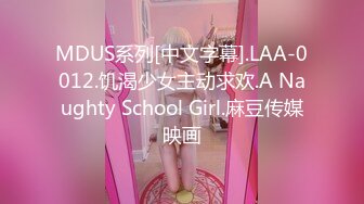 MDUS系列[中文字幕].LAA-0012.饥渴少女主动求欢.A Naughty School Girl.麻豆传媒映画