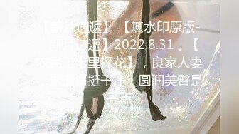 【新片速遞】 【無水印原版---新片速遞】2022.8.31，【农民工十里探花】，良家人妻，这逼逼挺干净，圆润美臀是亮点