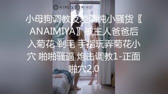 小母狗调教反差清纯小骚货〖ANAIMIYA〗被主人爸爸后入菊花 剃毛 手指玩弄菊花小穴 啪啪骚逼 炮击调教1-正面啪穴2.0