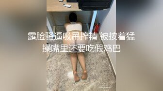 露脸骚逼吸吊搾精 被按着猛操嘴里还要吃假鸡巴