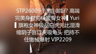 STP26009 ?淫娃御姐? 高端完美身材究极蜜臀女神▌Yuri ▌旗袍女神极品白虎无比湿滑 缩阴子宫口夹吸龟头 把持不住缴械爆射 VIP2209