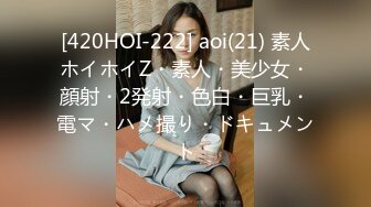 [420HOI-222] aoi(21) 素人ホイホイZ・素人・美少女・顔射・2発射・色白・巨乳・電マ・ハメ撮り・ドキュメント