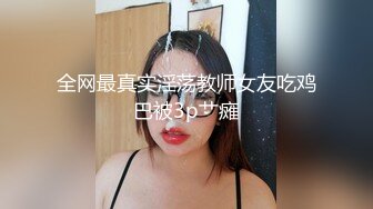 全网最真实淫荡教师女友吃鸡巴被3p艹瘫