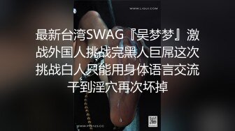 最新台湾SWAG『吴梦梦』激战外国人挑战完黑人巨屌这次挑战白人只能用身体语言交流干到淫穴再次坏掉