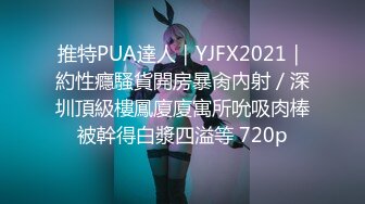 推特PUA達人｜YJFX2021｜約性癮騷貨開房暴肏內射／深圳頂級樓鳳廈廈寓所吮吸肉棒被幹得白漿四溢等 720p