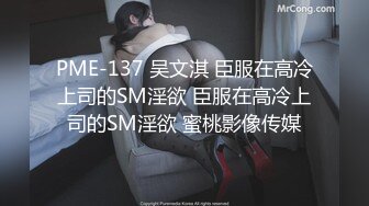 PME-137 吴文淇 臣服在高冷上司的SM淫欲 臣服在高冷上司的SM淫欲 蜜桃影像传媒