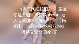 ♡♥《人气网红私拍》♡♥露脸才是王道！推特OnlyFans万人追随超级约炮大神♡♥【托尼】♡♥订阅~只约极品网红模特又肏又调教 (6)