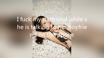 I fuck my girlfriend while she is talking to her boyfriend on the phone