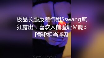 极品长腿反差御姐Sswang疯狂露出，喜欢人前羞耻M腿3P群P相当淫乱