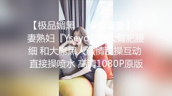 【极品媚黑❤️绿帽淫妻】淫妻熟妇『Yseyo』奶大臀肥腰细 和大屌黑人激情乱操互动 直接操喷水 高清1080P原版