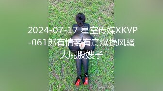  2024-07-17 星空传媒XKVP-061郎有情妾有意爆操风骚大屁股嫂子