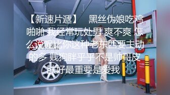 【新速片遞】   黑丝伪娘吃鸡啪啪 我经常玩处男 爽不爽 怎么说呢比你这种老东西要主动的多 贱狗胖乎乎不是帅哥皮肤好最重要是爱我 