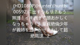 (HD1080P)(Hunter)(huntb00592)に出すつもり？もう無理！イキ過ぎて頭おかしくなっちゃう！』童貞絶倫少年が義姉を追いかけまわして超絶高速…2